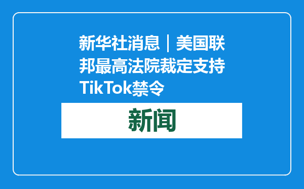 新华社消息｜美国联邦最高法院裁定支持TikTok禁令