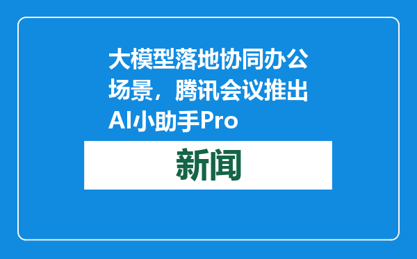 大模型落地协同办公场景，腾讯会议推出AI小助手Pro