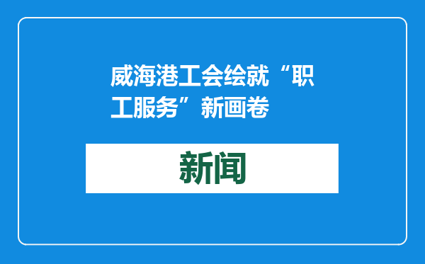 威海港工会绘就“职工服务”新画卷