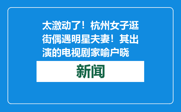 太激动了！杭州女子逛街偶遇明星夫妻！其出演的电视剧家喻户晓