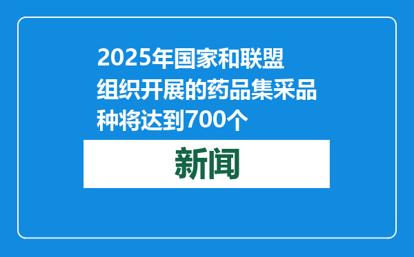2025年国家和联盟组织开展的药品集采品种将达到700个