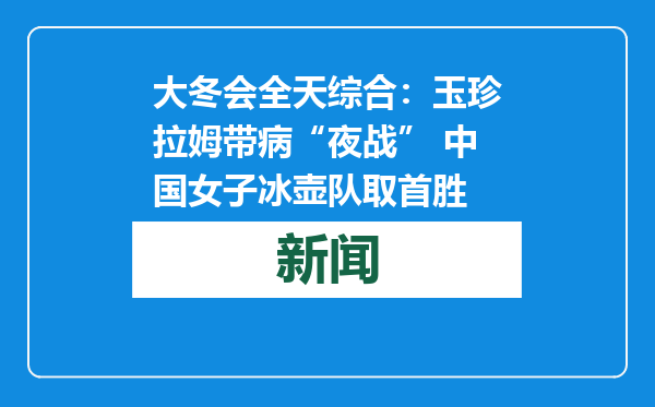 大冬会全天综合：玉珍拉姆带病“夜战” 中国女子冰壶队取首胜