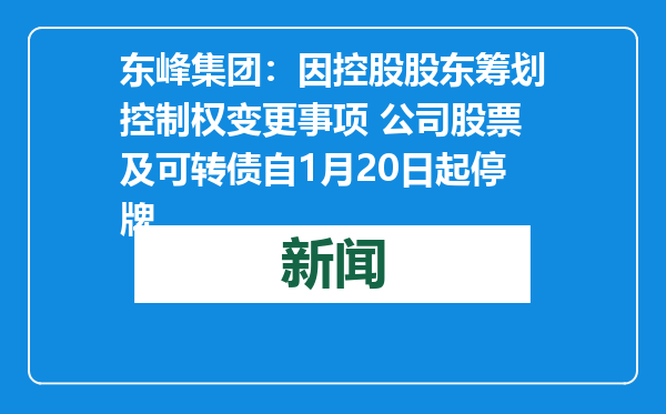 东峰集团：因控股股东筹划控制权变更事项 公司股票及可转债自1月20日起停牌