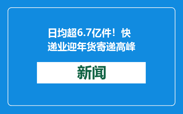 日均超6.7亿件！快递业迎年货寄递高峰