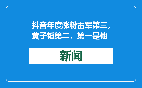 抖音年度涨粉雷军第三，黄子韬第二，第一是他
