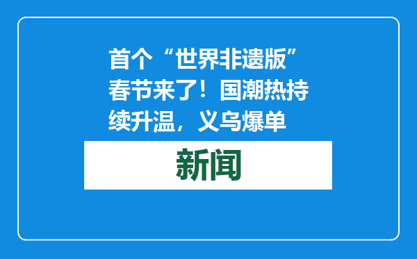 首个“世界非遗版”春节来了！国潮热持续升温，义乌爆单