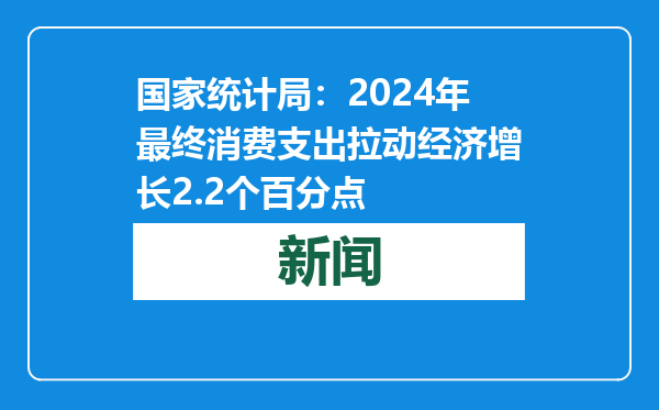 国家统计局：2024年最终消费支出拉动经济增长2.2个百分点