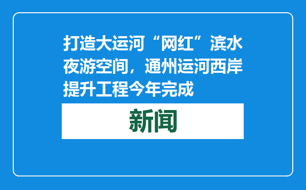 打造大运河“网红”滨水夜游空间，通州运河西岸提升工程今年完成