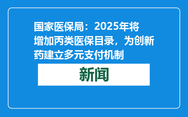 国家医保局：2025年将增加丙类医保目录，为创新药建立多元支付机制