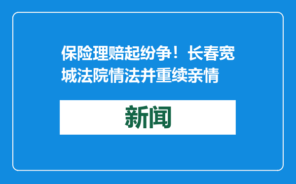 保险理赔起纷争！长春宽城法院情法并重续亲情