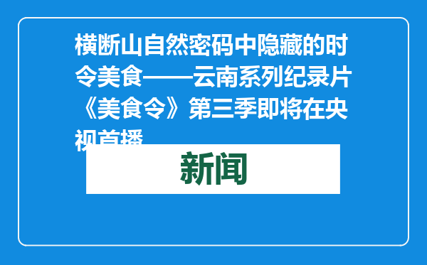 横断山自然密码中隐藏的时令美食——云南系列纪录片《美食令》第三季即将在央视首播