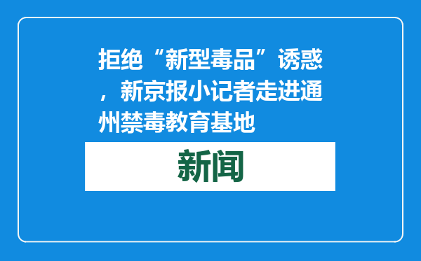 拒绝“新型毒品”诱惑，新京报小记者走进通州禁毒教育基地