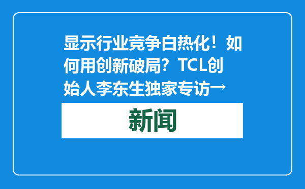 显示行业竞争白热化！如何用创新破局？TCL创始人李东生独家专访→