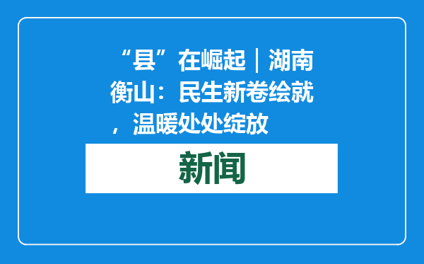 “县”在崛起｜湖南衡山：民生新卷绘就，温暖处处绽放