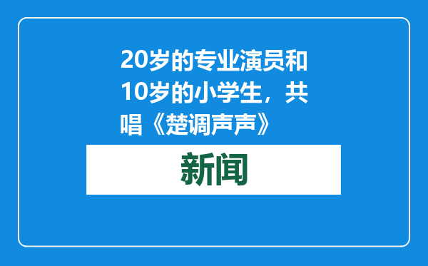 20岁的专业演员和10岁的小学生，共唱《楚调声声》