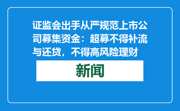 证监会出手从严规范上市公司募集资金：超募不得补流与还贷，不得高风险理财