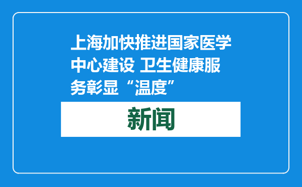 上海加快推进国家医学中心建设 卫生健康服务彰显“温度”
