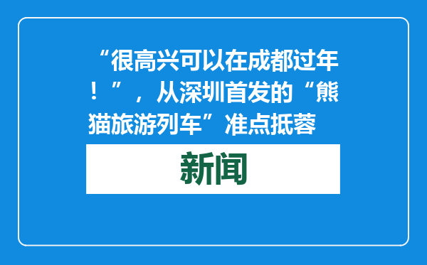 “很高兴可以在成都过年！”，从深圳首发的“熊猫旅游列车”准点抵蓉