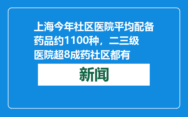 上海今年社区医院平均配备药品约1100种，二三级医院超8成药社区都有