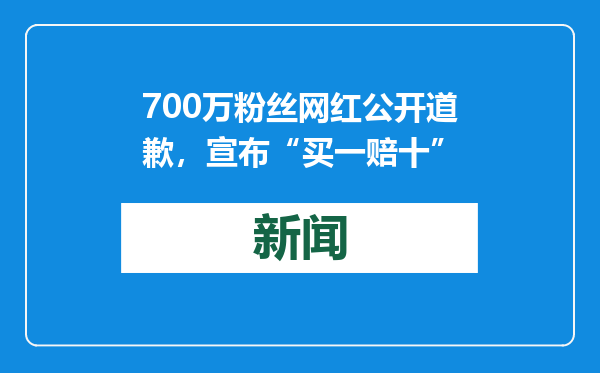 700万粉丝网红公开道歉，宣布“买一赔十”