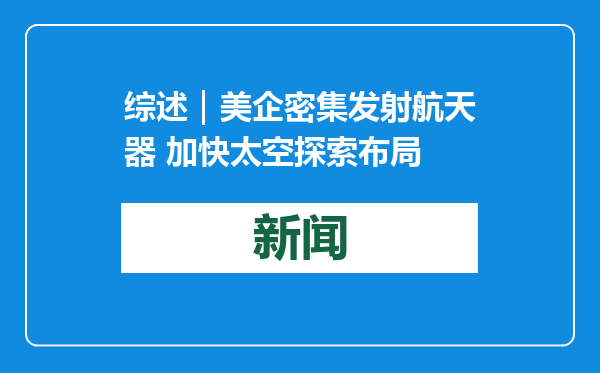 综述｜美企密集发射航天器 加快太空探索布局