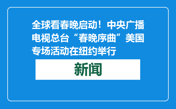 全球看春晚启动！中央广播电视总台“春晚序曲”美国专场活动在纽约举行