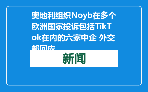奥地利组织Noyb在多个欧洲国家投诉包括TikTok在内的六家中企 外交部回应