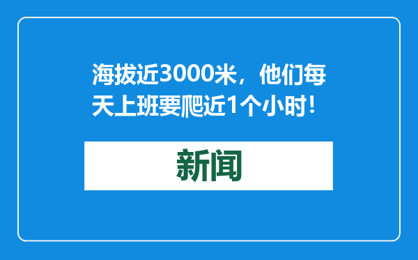 海拔近3000米，他们每天上班要爬近1个小时！