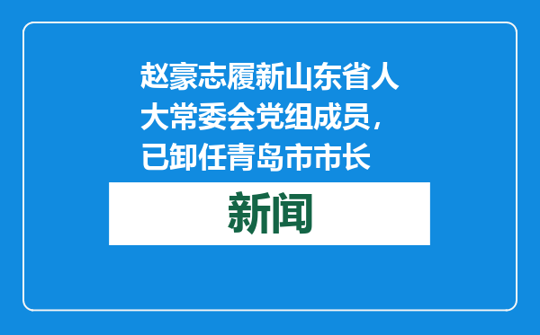 赵豪志履新山东省人大常委会党组成员，已卸任青岛市市长