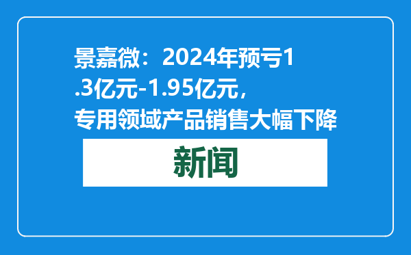 景嘉微：2024年预亏1.3亿元-1.95亿元，专用领域产品销售大幅下降