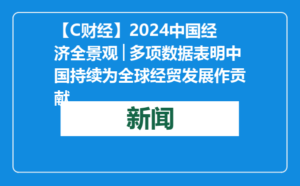 【C财经】2024中国经济全景观│多项数据表明中国持续为全球经贸发展作贡献