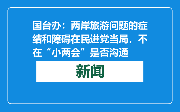 国台办：两岸旅游问题的症结和障碍在民进党当局，不在“小两会”是否沟通