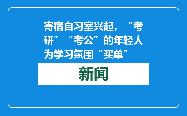 寄宿自习室兴起，“考研”“考公”的年轻人为学习氛围“买单”