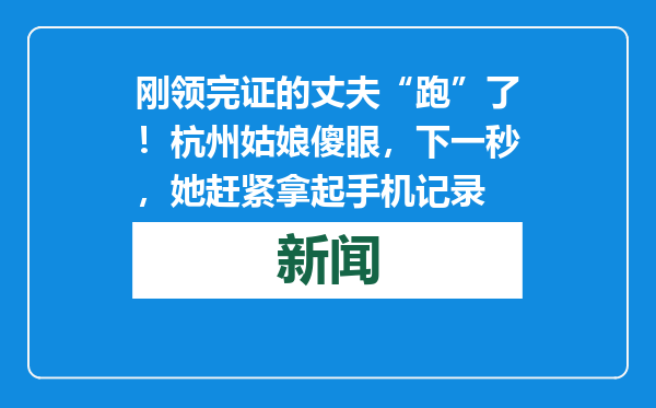 刚领完证的丈夫“跑”了！杭州姑娘傻眼，下一秒，她赶紧拿起手机记录