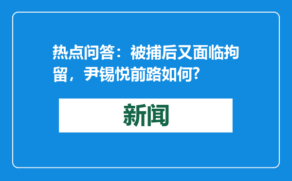 热点问答：被捕后又面临拘留，尹锡悦前路如何?