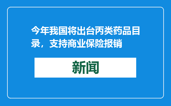 今年我国将出台丙类药品目录，支持商业保险报销