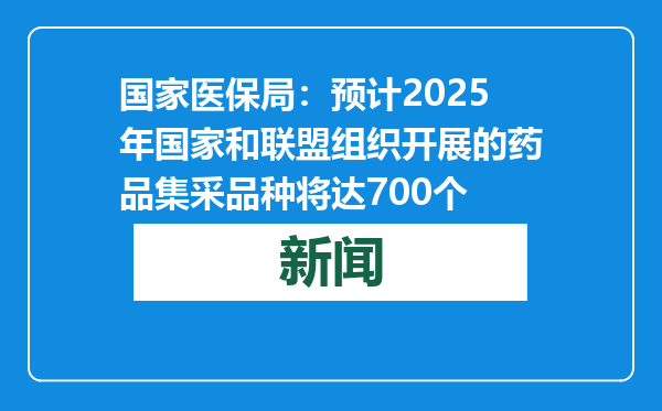 国家医保局：预计2025年国家和联盟组织开展的药品集采品种将达700个