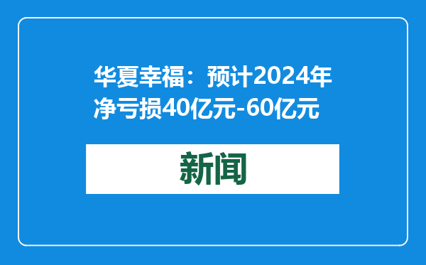 华夏幸福：预计2024年净亏损40亿元-60亿元
