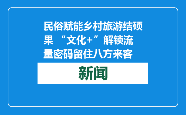 民俗赋能乡村旅游结硕果 “文化+”解锁流量密码留住八方来客