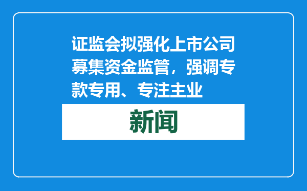 证监会拟强化上市公司募集资金监管，强调专款专用、专注主业
