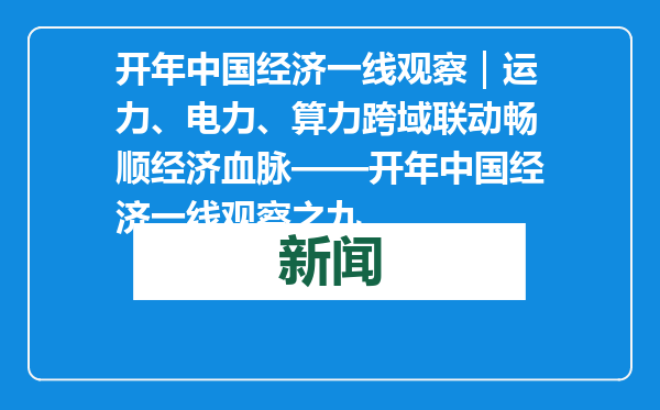 开年中国经济一线观察｜运力、电力、算力跨域联动畅顺经济血脉——开年中国经济一线观察之九