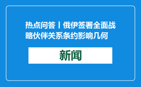 热点问答丨俄伊签署全面战略伙伴关系条约影响几何
