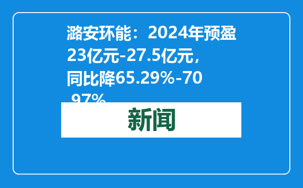 潞安环能：2024年预盈23亿元-27.5亿元，同比降65.29%-70.97%