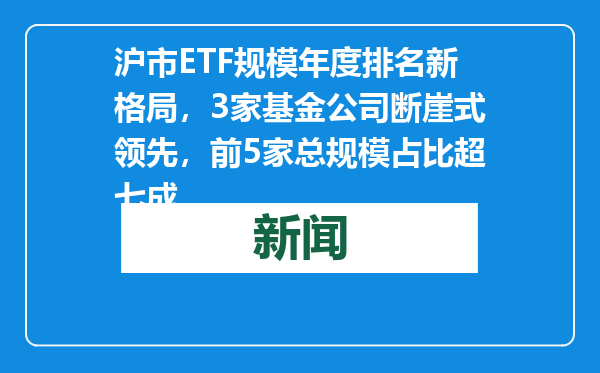 沪市ETF规模年度排名新格局，3家基金公司断崖式领先，前5家总规模占比超七成