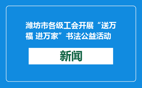 潍坊市各级工会开展“送万福 进万家”书法公益活动