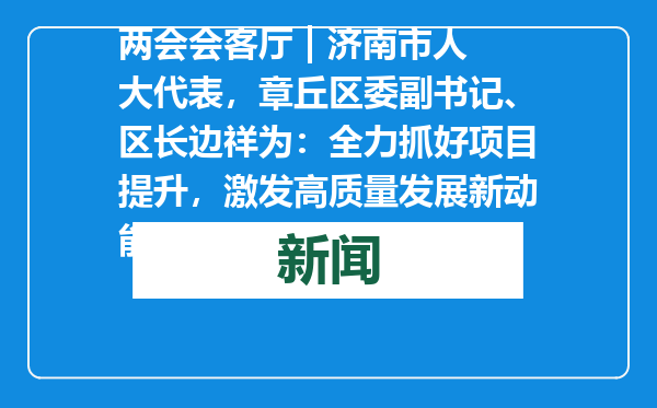 两会会客厅 | 济南市人大代表，章丘区委副书记、区长边祥为：全力抓好项目提升，激发高质量发展新动能