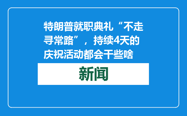 特朗普就职典礼“不走寻常路”，持续4天的庆祝活动都会干些啥