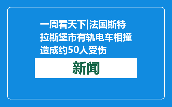 一周看天下|法国斯特拉斯堡市有轨电车相撞造成约50人受伤