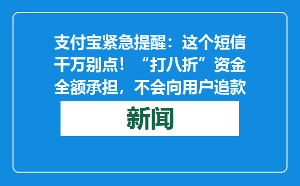 支付宝紧急提醒：这个短信千万别点！“打八折”资金全额承担，不会向用户追款