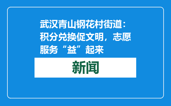 武汉青山钢花村街道：积分兑换促文明，志愿服务“益”起来